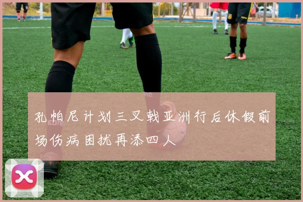 孔帕尼计划三叉戟亚洲行后休假前场伤病困扰再添四人