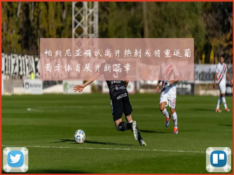 帕利尼亚确认离开热刺或将重返葡萄牙体育展开新篇章