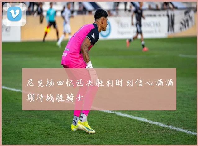 尼克杨回忆西决胜利时刻信心满满期待战胜骑士