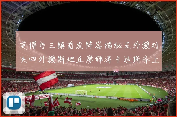 英博与三镇首发阵容揭秘五外援对决四外援斯坦丘廖锦涛卡迪斯齐上阵
