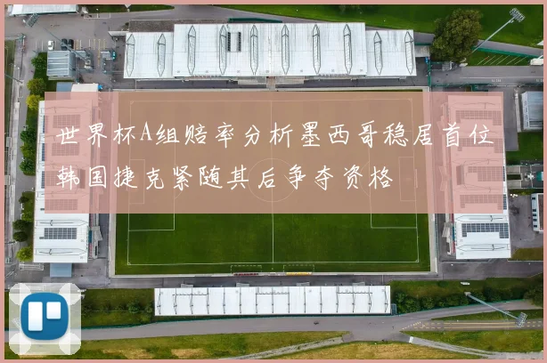 世界杯A组赔率分析墨西哥稳居首位韩国捷克紧随其后争夺资格