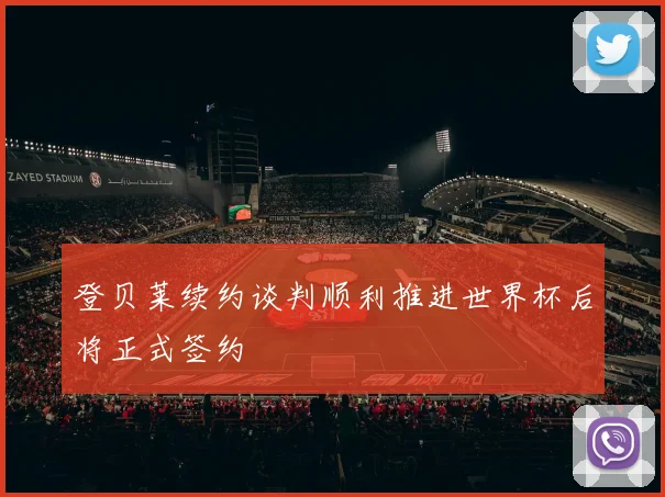登贝莱续约谈判顺利推进世界杯后将正式签约