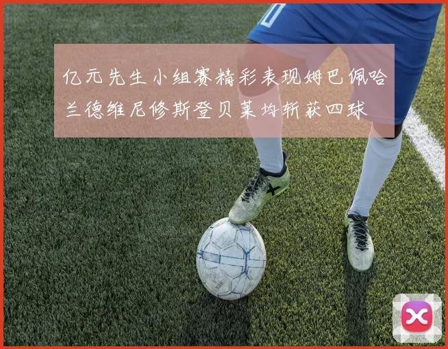 亿元先生小组赛精彩表现姆巴佩哈兰德维尼修斯登贝莱均斩获四球