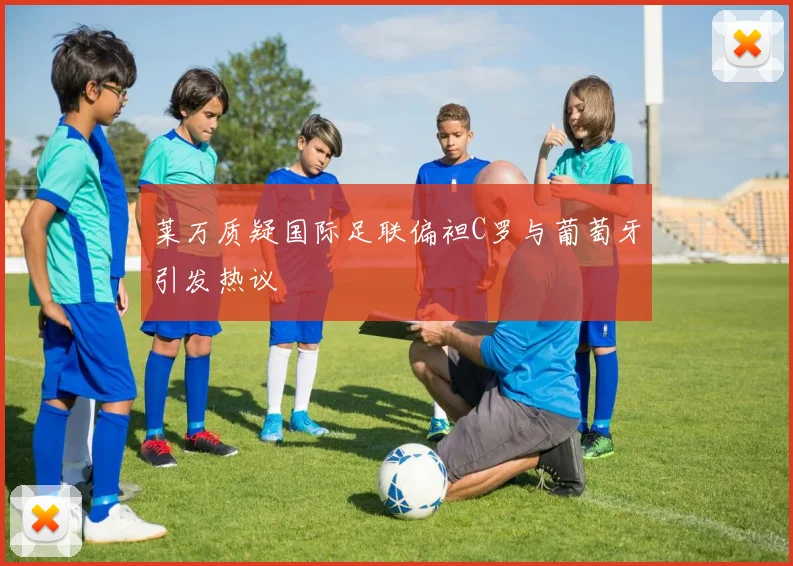 莱万质疑国际足联偏袒C罗与葡萄牙引发热议