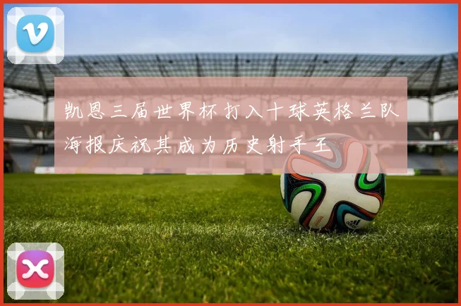 凯恩三届世界杯打入十球英格兰队海报庆祝其成为历史射手王