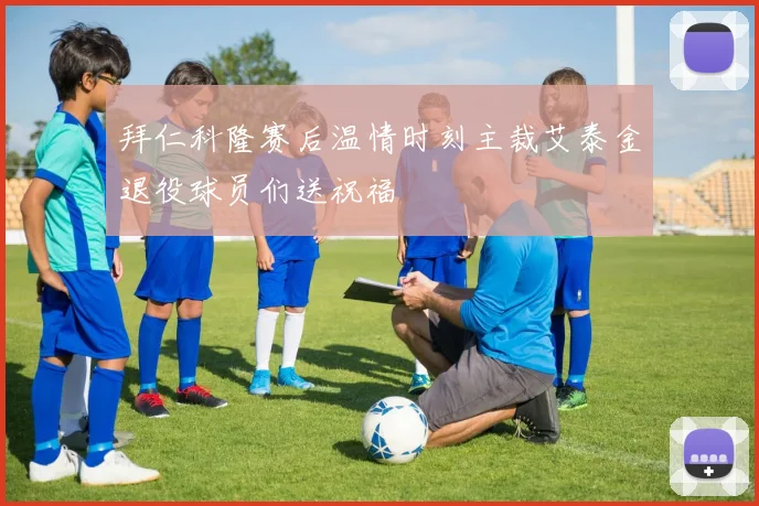 拜仁科隆赛后温情时刻主裁艾泰金退役球员们送祝福
