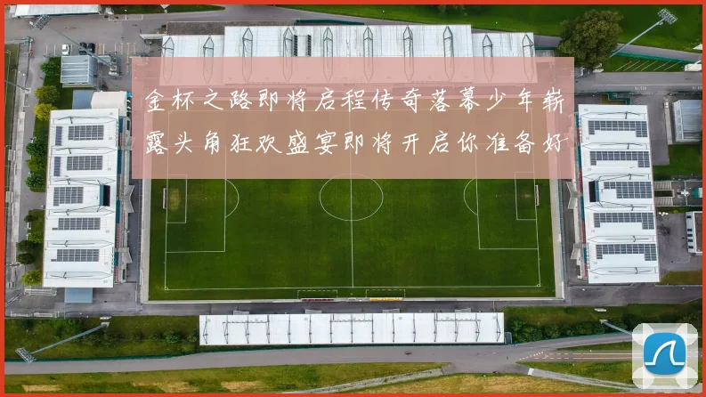 金杯之路即将启程传奇落幕少年崭露头角狂欢盛宴即将开启你准备好了吗