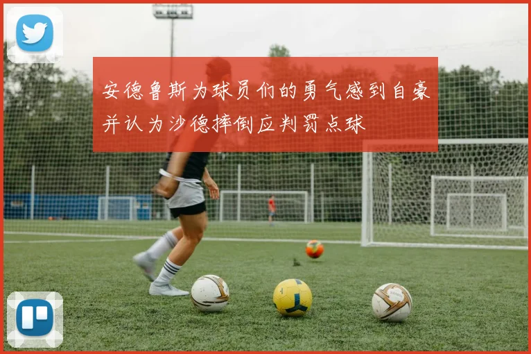 安德鲁斯为球员们的勇气感到自豪并认为沙德摔倒应判罚点球