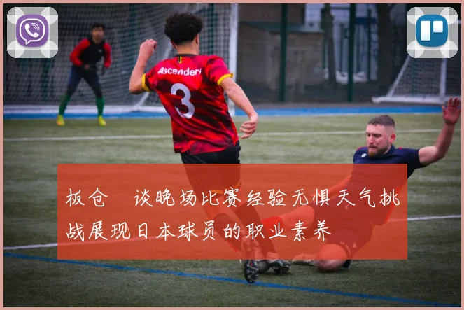 板仓滉谈晚场比赛经验无惧天气挑战展现日本球员的职业素养