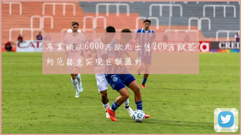 布莱顿以6000万欧元出售200万欧签约范赫克实现巨额盈利
