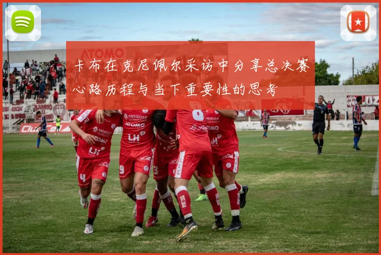 卡布在克尼佩尔采访中分享总决赛心路历程与当下重要性的思考