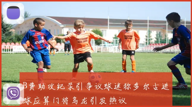 B费助攻纪录引争议球迷称多尔古进球应算门将乌龙引发热议