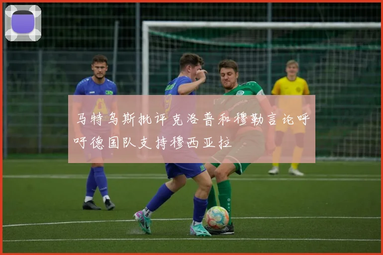 马特乌斯批评克洛普和穆勒言论呼吁德国队支持穆西亚拉