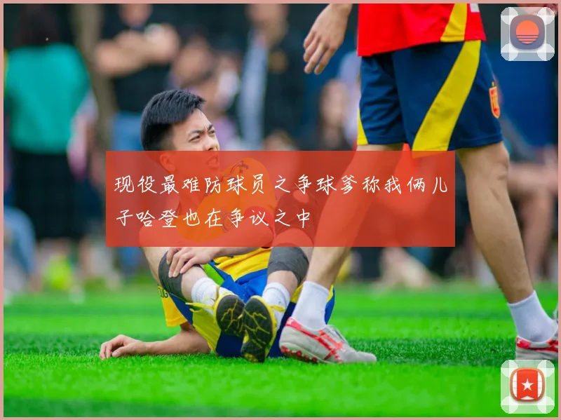 现役最难防球员之争球爹称我俩儿子哈登也在争议之中
