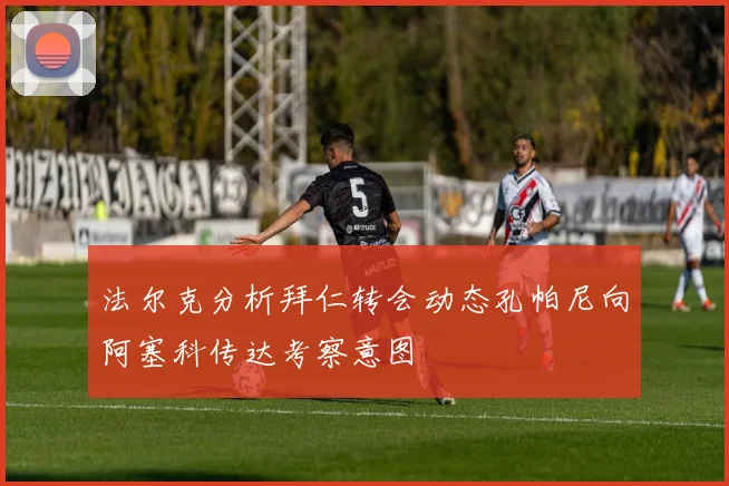 法尔克分析拜仁转会动态孔帕尼向阿塞科传达考察意图
