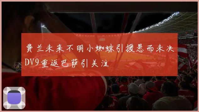 费兰未来不明小蜘蛛引援悬而未决DV9重返巴萨引关注