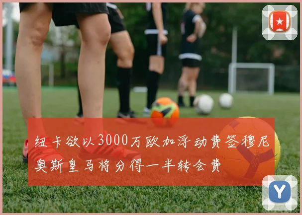 纽卡欲以3000万欧加浮动费签穆尼奥斯皇马将分得一半转会费